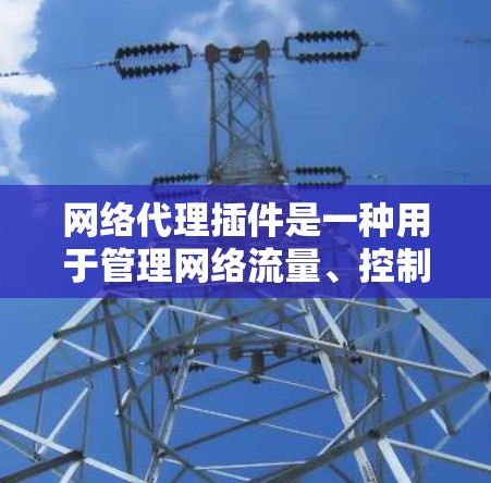 网络代理插件是一种用于管理网络流量、控制访问权限或实现数据加密的工具。以下是一些关于网络代理插件使用的基本指南和步骤