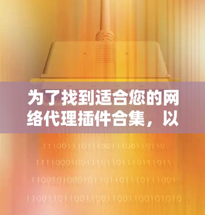 为了找到适合您的网络代理插件合集，以下是一个有条理的指南，帮助您根据需求选择最合适的工具