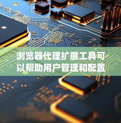 浏览器代理扩展工具可以帮助用户管理和配置代理设置，通常用于绕过网络限制、匿名 browsing 或者访问受限的资源。以下是一些常见的浏览器代理扩展工具和解决方案