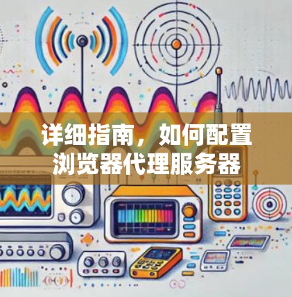 详细指南,如何配置浏览器代理服务器