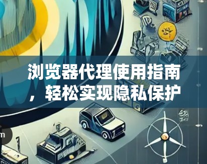 浏览器代理使用指南,轻松实现隐私保护与网络加速
