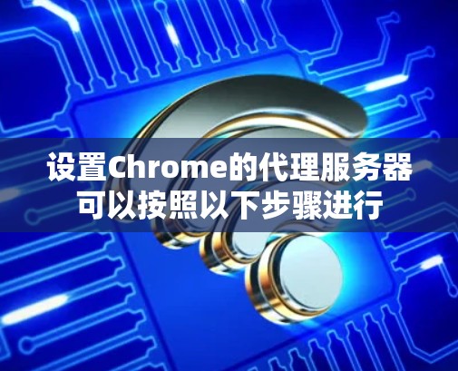 设置Chrome的代理服务器可以按照以下步骤进行