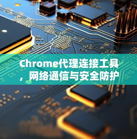 Chrome代理连接工具，网络通信与安全防护新解决方案
