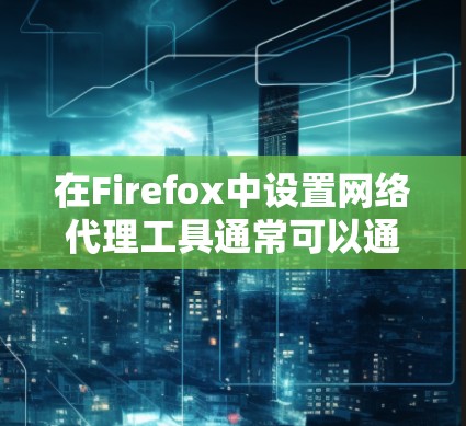 在Firefox中设置网络代理工具通常可以通过以下步骤实现