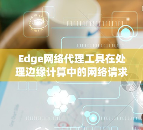 Edge网络代理工具在处理边缘计算中的网络请求中发挥着重要作用。以下是使用这些工具的详细步骤和每个工具的特点分析