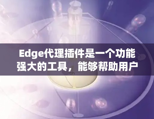 Edge代理插件是一个功能强大的工具，能够帮助用户在网络环境中进行深入的测试和调试。以下是Edge代理插件的详细分类和功能说明