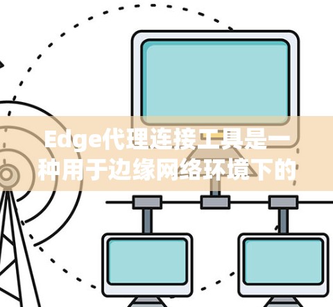 Edge代理连接工具是一种用于边缘网络环境下的解决方案，旨在优化数据传输和网络连接，减少延迟，并提高整体网络性能。以下是对这些工具的详细分析和总结