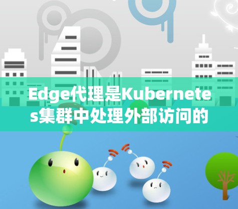 Edge代理是Kubernetes集群中处理外部访问的重要组件,用于管理Ingress流量,确保请求正确路由到内部服务。以下是使用Edge代理的详细步骤指南