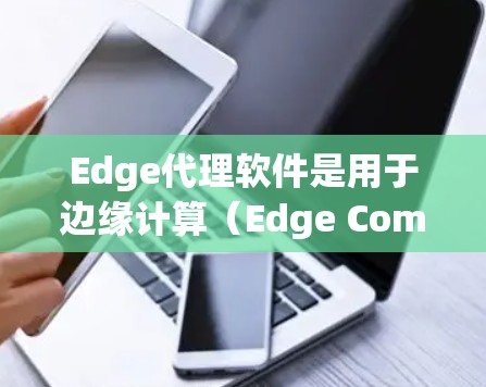 Edge代理软件是用于边缘计算（Edge Computing）场景中，负责数据处理和内容分发的中间件。这些软件可以帮助实现低延迟、高性能的网络服务。以下是一些常见的Edge代理软件推荐