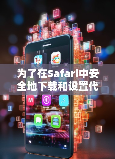 为了在Safari中安全地下载和设置代理工具，请按照以下步骤操作