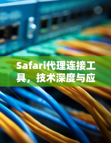 Safari代理连接工具，技术深度与应用实践