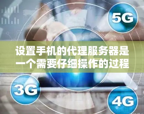 设置手机的代理服务器是一个需要仔细操作的过程,以下是详细的步骤指南