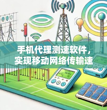 手机代理测速软件，实现移动网络传输速率测量的解决方案