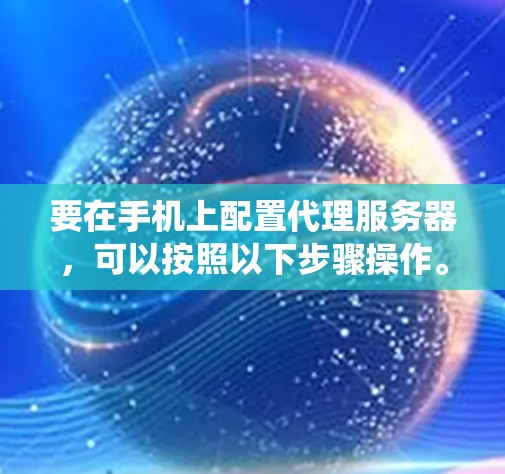 要在手机上配置代理服务器,可以按照以下步骤操作。代理服务器可以用于绕过网络限制、管理网络流量或实现特定的网络功能。以下是针对不同操作系统的配置方法