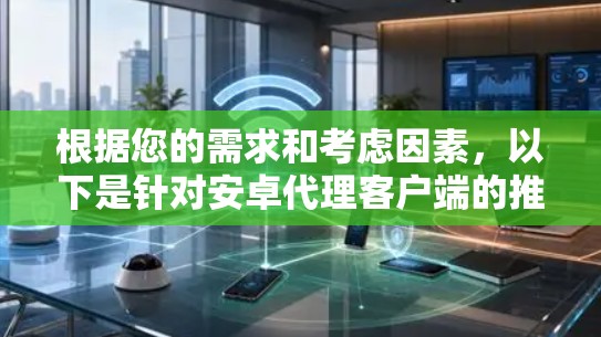 根据您的需求和考虑因素，以下是针对安卓代理客户端的推荐和建议