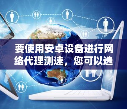 要使用安卓设备进行网络代理测速,您可以选择以下工具和方法
