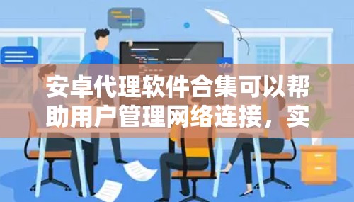 安卓代理软件合集可以帮助用户管理网络连接,实现数据转发、匿名上网等功能。以下是对推荐软件的分析和总结