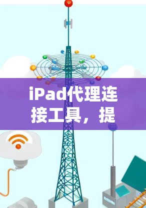 iPad代理连接工具,提升通信效率的关键解决方案