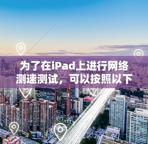 为了在iPad上进行网络测速测试,可以按照以下步骤使用代理测速软件