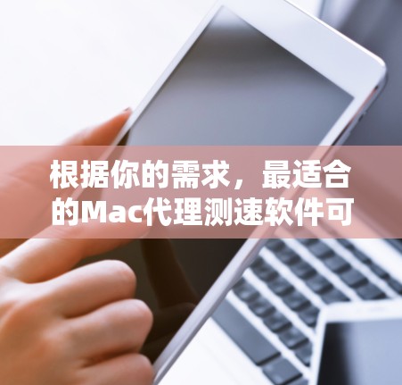 根据你的需求，最适合的Mac代理测速软件可能有以下几种选择