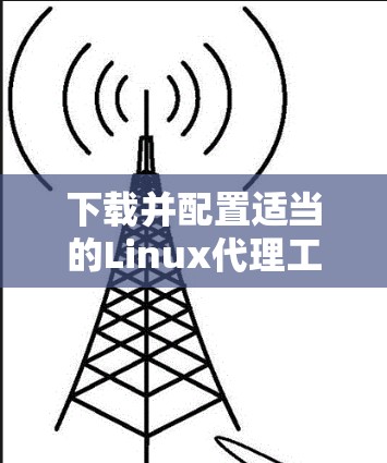下载并配置适当的Linux代理工具以实现匿名性和网络安全,步骤如下