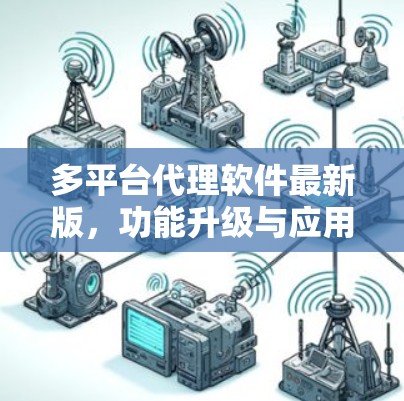 多平台代理软件最新版,功能升级与应用潜力