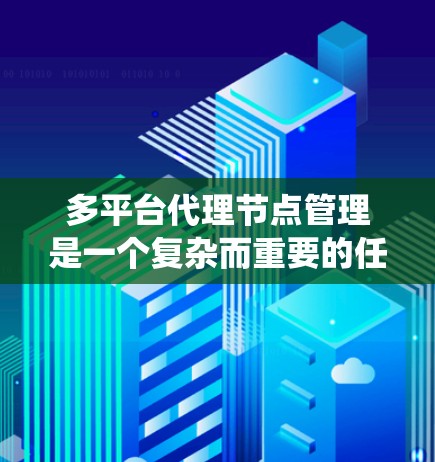多平台代理节点管理是一个复杂而重要的任务,涉及多个方面的配置和维护。以下是对这一过程的系统化总结,帮助您有效管理多平台代理节点