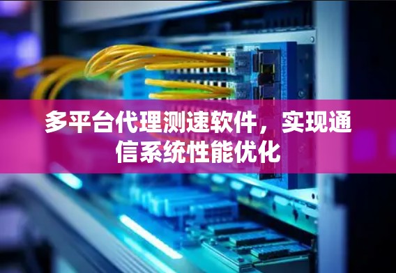 多平台代理测速软件,实现通信系统性能优化