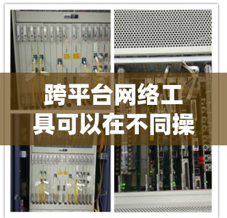 跨平台网络工具可以在不同操作系统(如Windows、Mac、Linux)上运行,满足多种网络需求。以下是一些常用的跨平台网络工具及其下载方式