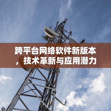 跨平台网络软件新版本,技术革新与应用潜力