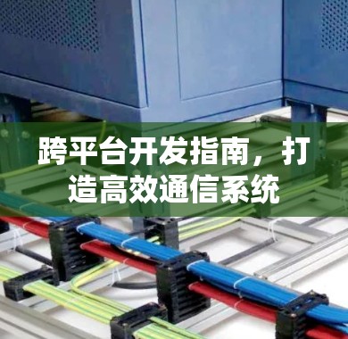 跨平台开发指南，打造高效通信系统