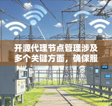 开源代理节点管理涉及多个关键方面，确保服务的稳定性、安全性和合规性。以下是详细的步骤和建议，帮助您有效管理开源代理节点