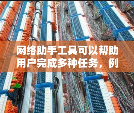 网络助手工具可以帮助用户完成多种任务,例如信息收集、数据提取、自动化操作、内容生成等。以下是一些常用的网络助手工具的合集,供你参考