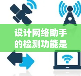 设计网络助手的检测功能是一个系统性的工程,涵盖多个关键方面。以下是对每个方面的详细分析和实施建议