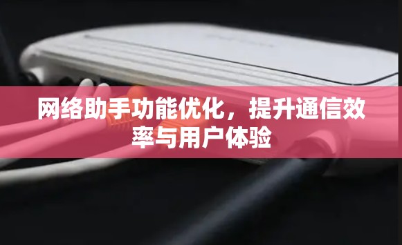 网络助手功能优化,提升通信效率与用户体验