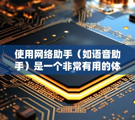 使用网络助手(如语音助手)是一个非常有用的体验,可以帮助您高效地完成各种任务。以下是使用网络助手的分步指南