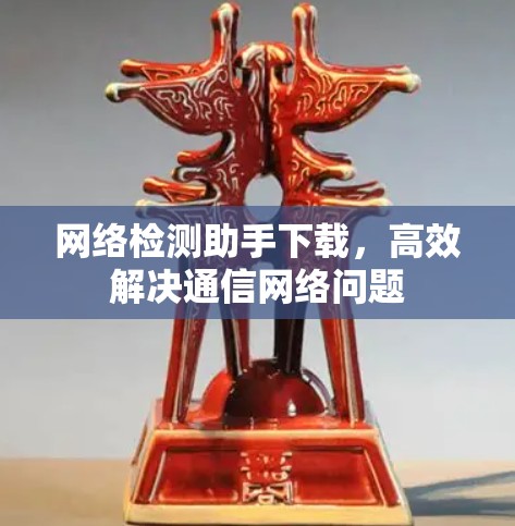 网络检测助手下载,高效解决通信网络问题