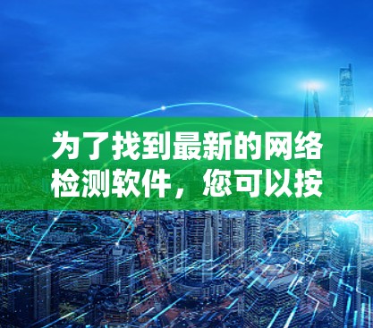 为了找到最新的网络检测软件,您可以按照以下步骤进行