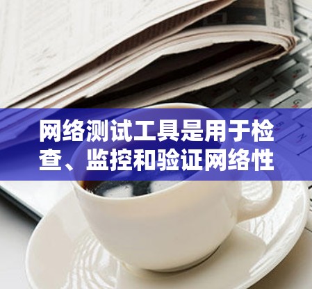 网络测试工具是用于检查、监控和验证网络性能、连接性和安全性的各种工具。以下是一些常用的网络测试工具合集，分为不同类别