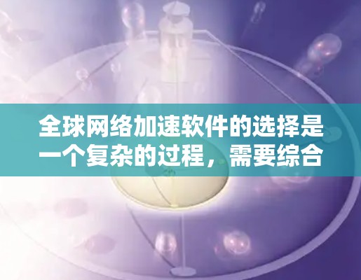 全球网络加速软件的选择是一个复杂的过程,需要综合考虑多个关键因素。以下是我对推荐的几款软件的详细分析和总结