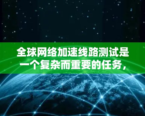 全球网络加速线路测试是一个复杂而重要的任务,旨在评估加速线路的整体性能和可靠性。以下是对这一测试的详细分析和总结