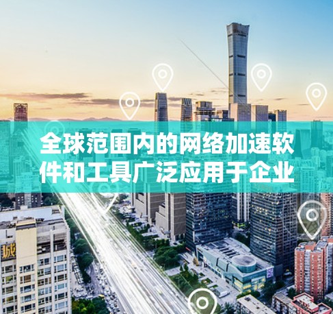 全球范围内的网络加速软件和工具广泛应用于企业、个人用户以及开发者等多个领域,旨在提升网络性能、优化数据传输和加速资源访问。以下是一些常见的网络加速软件和工具的分类和实例