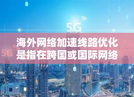 海外网络加速线路优化是指在跨国或国际网络环境中,通过优化网络路径、减少延迟和提高带宽利用率,从而加速数据传输和应用访问的过程。以下是一些常见的优化方法和技术,适用于海外网络加速线路的优化
