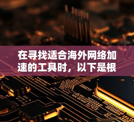 在寻找适合海外网络加速的工具时,以下是根据您的需求整理的建议和选择