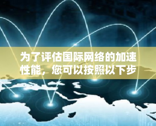 为了评估国际网络的加速性能，您可以按照以下步骤选择合适的工具
