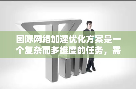 国际网络加速优化方案是一个复杂而多维度的任务,需要综合考虑带宽、延迟、拥堵、安全性、成本等多个因素。以下是一个结构化的方案,旨在系统地提升国际网络的性能和可靠性