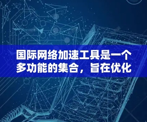 国际网络加速工具是一个多功能的集合,旨在优化用户在全球网络环境中的性能。以下是针对不同需求的分点工具介绍