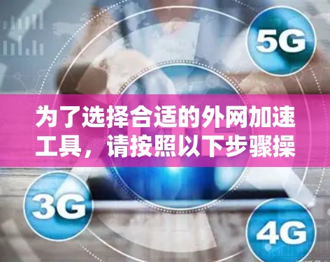 为了选择合适的外网加速工具,请按照以下步骤操作 为了选择合适的外网加速工具,请按照以下步骤操作