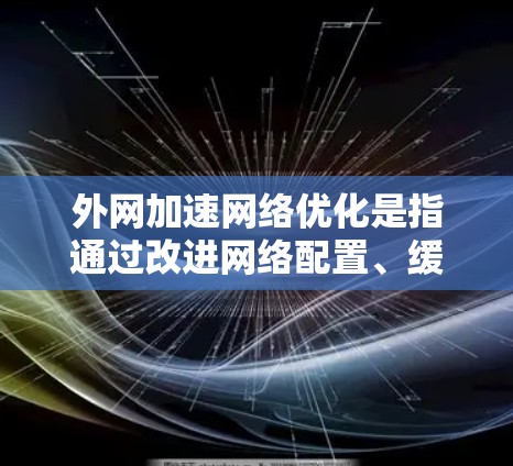 外网加速网络优化是指通过改进网络配置、缓存管理、负载均衡等技术,来提高外网访问的速度、稳定性和性能。以下是一些常见的优化方法和策略