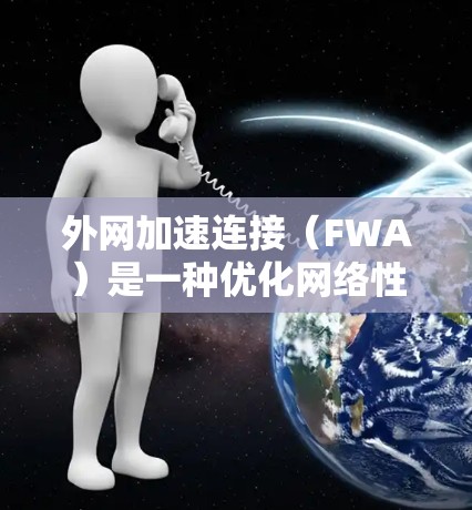 外网加速连接（FWA）是一种优化网络性能的技术，通过将外部访问请求路由至更近的加速节点，减少延迟并提升速度。以下是实施外网加速连接的详细步骤